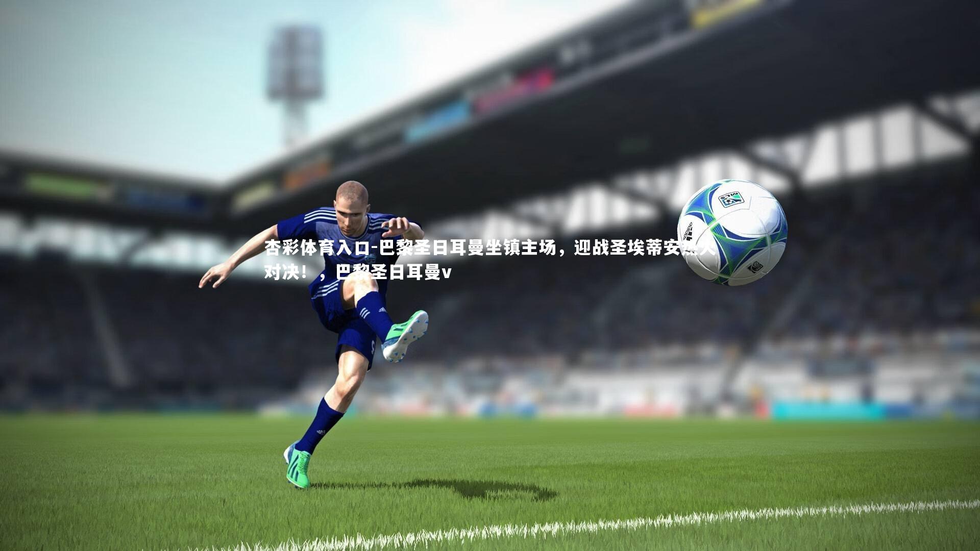 杏彩体育入口-巴黎圣日耳曼坐镇主场,迎战圣埃蒂安热火对决!,巴黎圣日耳曼v