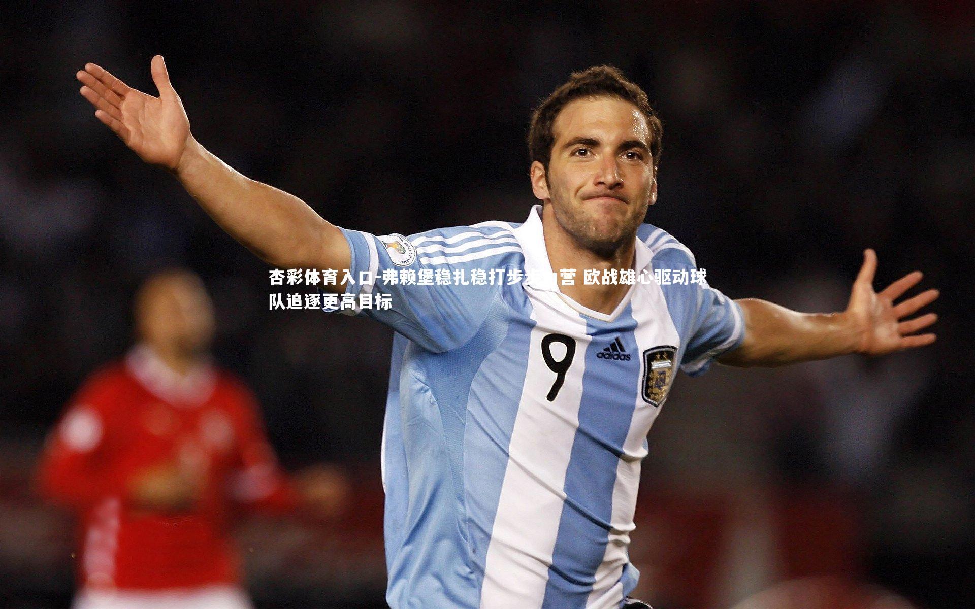 弗赖堡稳扎稳打步步为营 欧战雄心驱动球队追逐更高目标