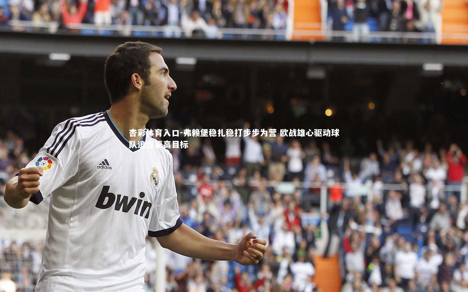 弗赖堡稳扎稳打步步为营 欧战雄心驱动球队追逐更高目标