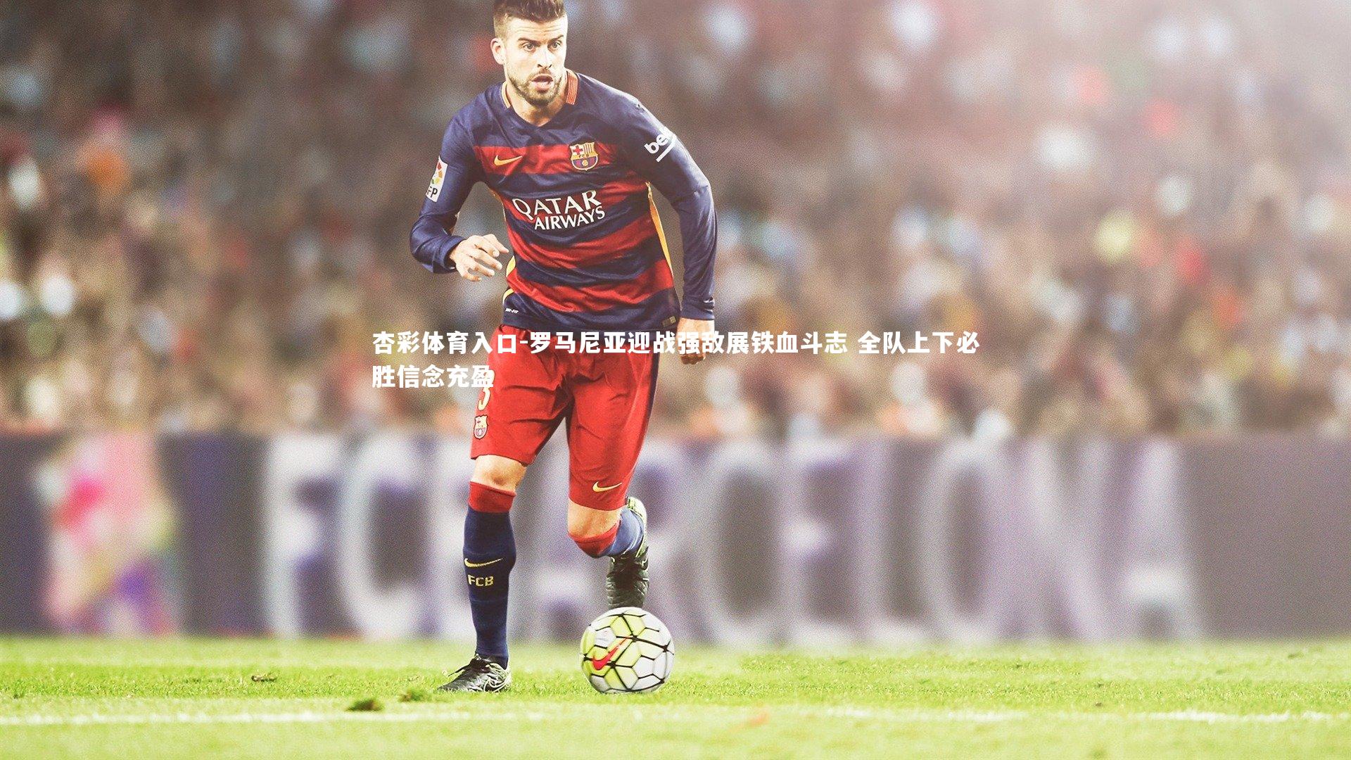 罗马尼亚迎战强敌展铁血斗志 全队上下必胜信念充盈