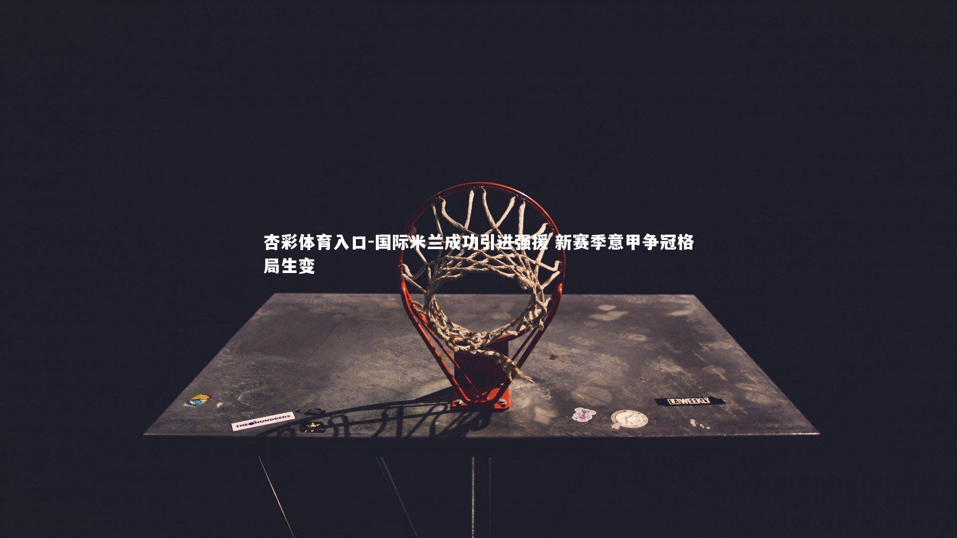 国际米兰成功引进强援 新赛季意甲争冠格局生变