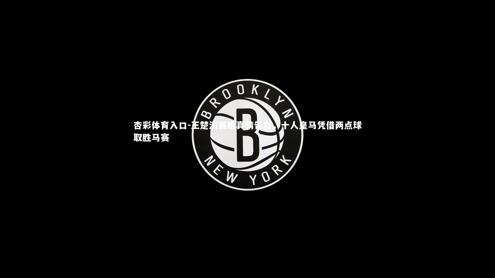 王楚淇赛后真情告白,十人皇马凭借两点球取胜马赛