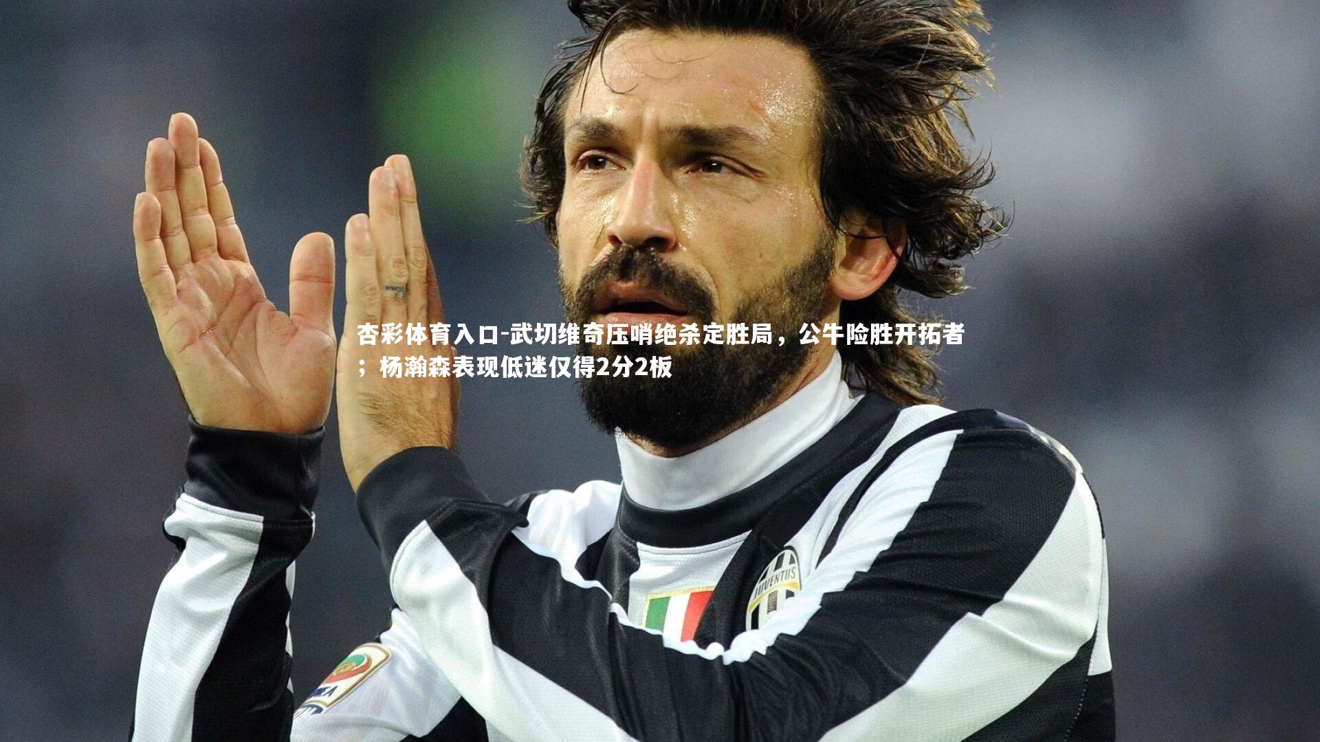 武切维奇压哨绝杀定胜局，公牛险胜开拓者；杨瀚森表现低迷仅得2分2板