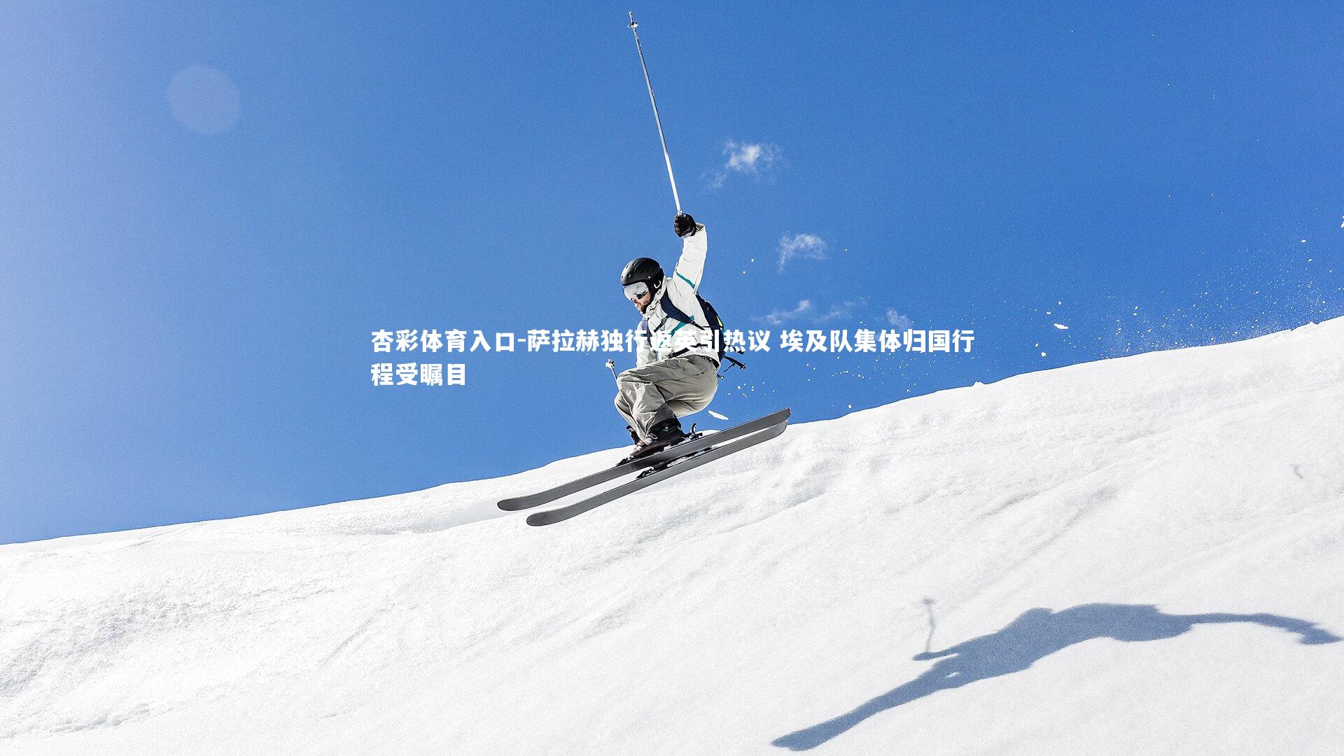 萨拉赫独行返英引热议 埃及队集体归国行程受瞩目